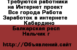 Требуются работники на Интернет-проект - Все города Работа » Заработок в интернете   . Кабардино-Балкарская респ.,Нальчик г.